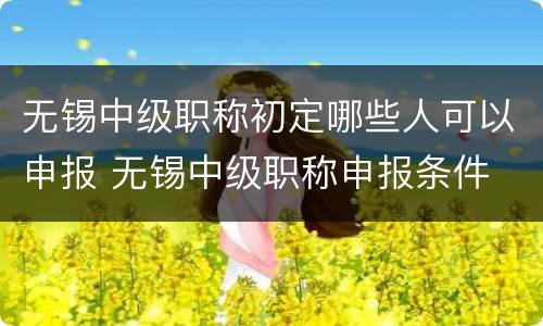 无锡中级职称初定哪些人可以申报 无锡中级职称申报条件