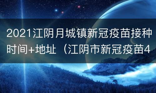 2021江阴月城镇新冠疫苗接种时间+地址（江阴市新冠疫苗4月底接种）