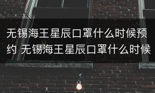 无锡海王星辰口罩什么时候预约 无锡海王星辰口罩什么时候预约购买