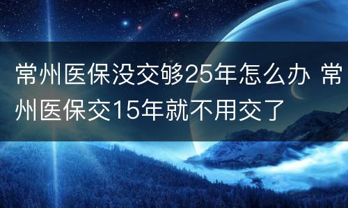 常州医保没交够25年怎么办 常州医保交15年就不用交了