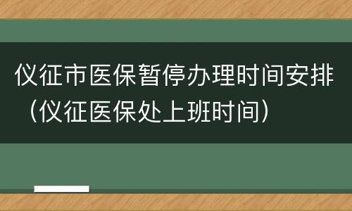 仪征市医保暂停办理时间安排（仪征医保处上班时间）