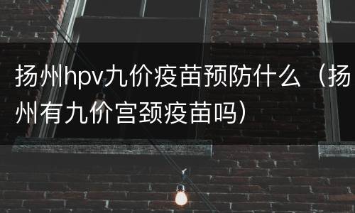扬州hpv九价疫苗预防什么（扬州有九价宫颈疫苗吗）