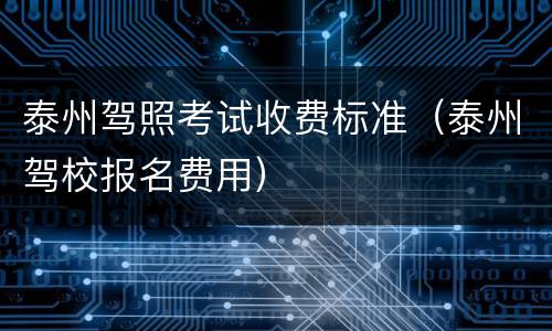 泰州驾照考试收费标准（泰州驾校报名费用）