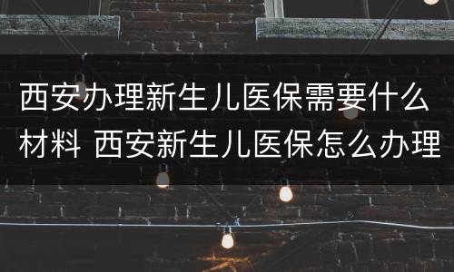 西安办理新生儿医保需要什么材料 西安新生儿医保怎么办理流程