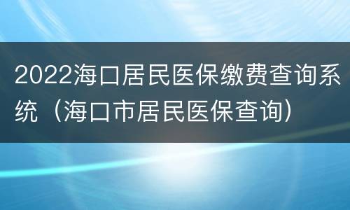 2022海口居民医保缴费查询系统（海口市居民医保查询）