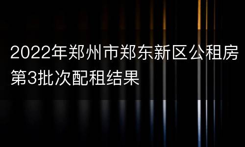 2022年郑州市郑东新区公租房第3批次配租结果