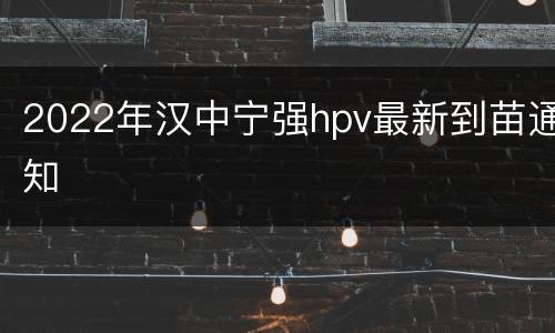 2022年汉中宁强hpv最新到苗通知