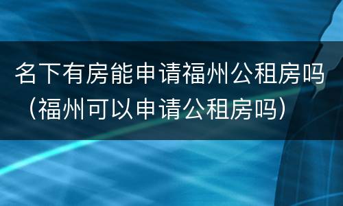 名下有房能申请福州公租房吗（福州可以申请公租房吗）