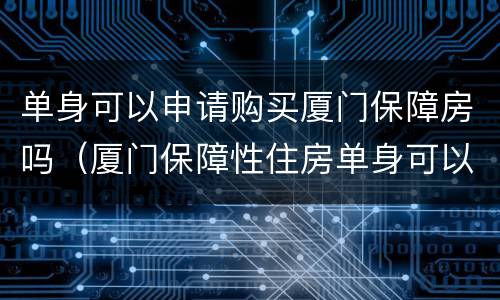 单身可以申请购买厦门保障房吗（厦门保障性住房单身可以申请吗）