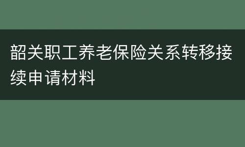 韶关职工养老保险关系转移接续申请材料