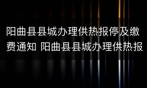 阳曲县县城办理供热报停及缴费通知 阳曲县县城办理供热报停及缴费通知函
