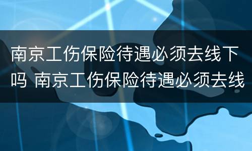 南京工伤保险待遇必须去线下吗 南京工伤保险待遇必须去线下吗现在