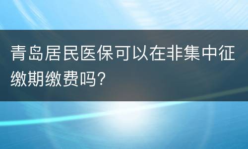 青岛居民医保可以在非集中征缴期缴费吗?