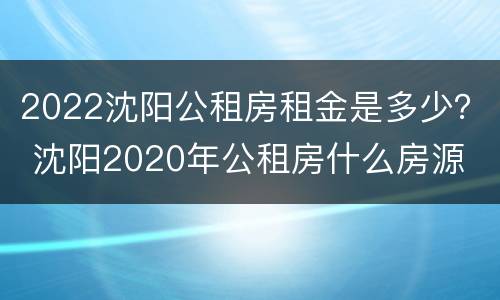 2022沈阳公租房租金是多少？ 沈阳2020年公租房什么房源