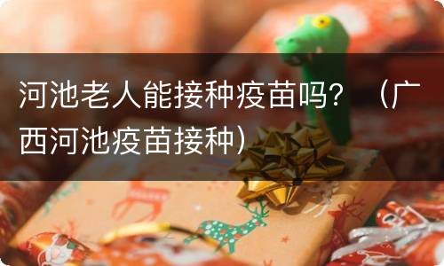 河池老人能接种疫苗吗？（广西河池疫苗接种）