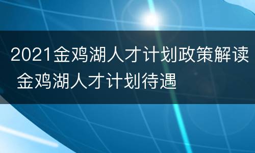 2021金鸡湖人才计划政策解读 金鸡湖人才计划待遇