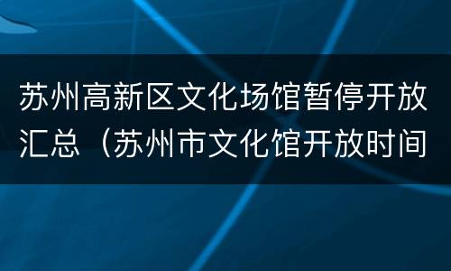 苏州高新区文化场馆暂停开放汇总（苏州市文化馆开放时间）