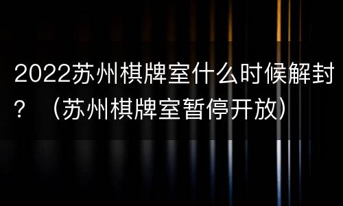 2022苏州棋牌室什么时候解封？（苏州棋牌室暂停开放）