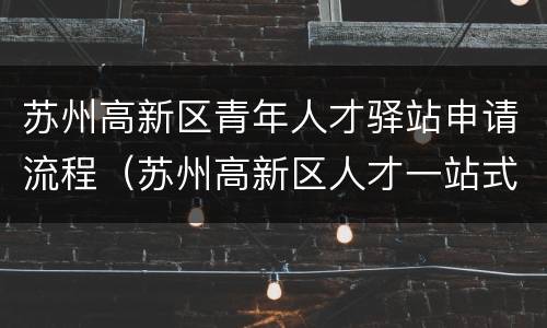 苏州高新区青年人才驿站申请流程（苏州高新区人才一站式服务平台）