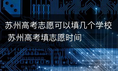 苏州高考志愿可以填几个学校 苏州高考填志愿时间