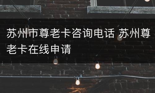 苏州市尊老卡咨询电话 苏州尊老卡在线申请