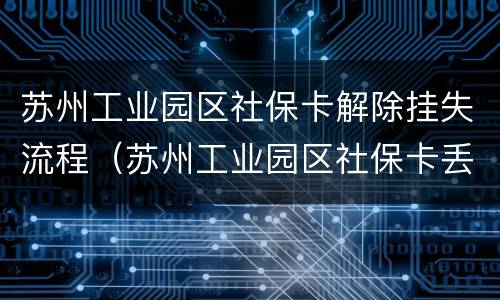 苏州工业园区社保卡解除挂失流程（苏州工业园区社保卡丢失在哪里补办）