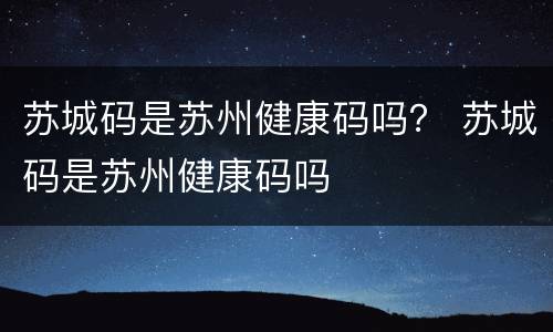 苏城码是苏州健康码吗？ 苏城码是苏州健康码吗