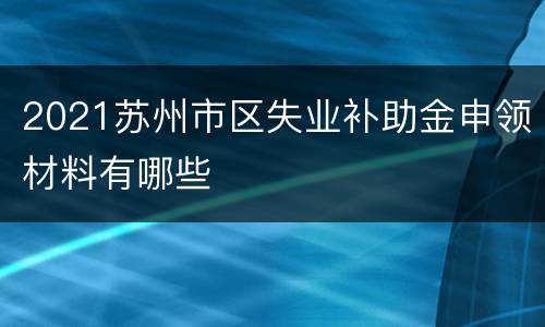2021苏州市区失业补助金申领材料有哪些