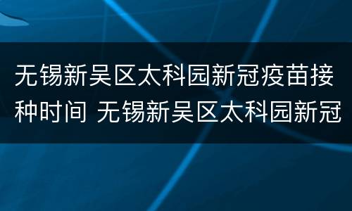 无锡新吴区太科园新冠疫苗接种时间 无锡新吴区太科园新冠疫苗接种时间