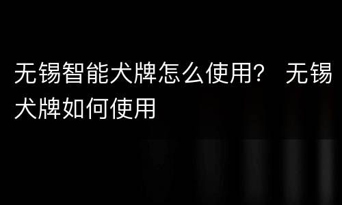 无锡智能犬牌怎么使用？ 无锡犬牌如何使用