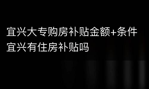 宜兴大专购房补贴金额+条件 宜兴有住房补贴吗