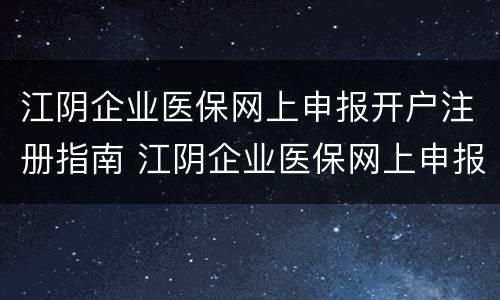 江阴企业医保网上申报开户注册指南 江阴企业医保网上申报开户注册指南是什么