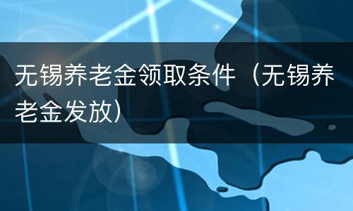 无锡养老金领取条件（无锡养老金发放）