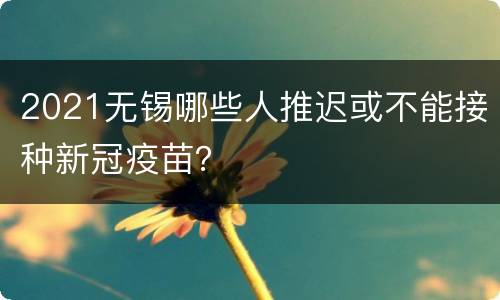 2021无锡哪些人推迟或不能接种新冠疫苗？