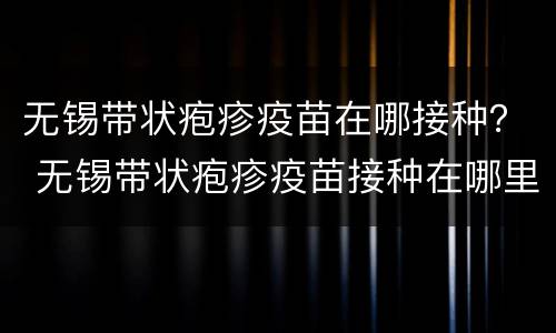 无锡带状疱疹疫苗在哪接种？ 无锡带状疱疹疫苗接种在哪里