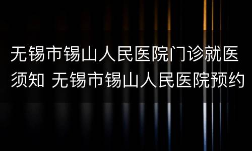 无锡市锡山人民医院门诊就医须知 无锡市锡山人民医院预约电话
