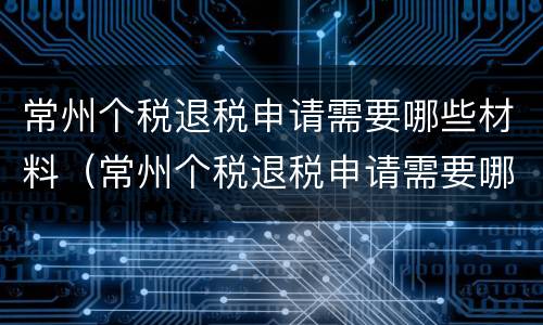 常州个税退税申请需要哪些材料（常州个税退税申请需要哪些材料呢）