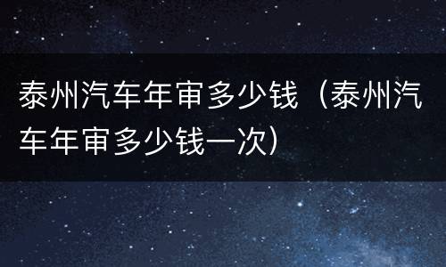 泰州汽车年审多少钱（泰州汽车年审多少钱一次）
