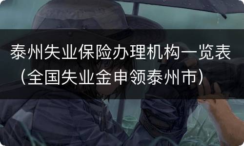 泰州失业保险办理机构一览表（全国失业金申领泰州市）