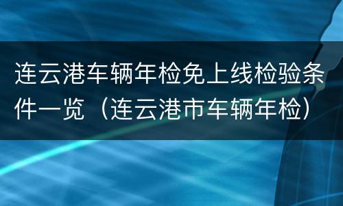 连云港车辆年检免上线检验条件一览（连云港市车辆年检）