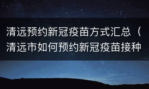 清远预约新冠疫苗方式汇总（清远市如何预约新冠疫苗接种）