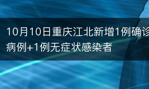 10月10日重庆江北新增1例确诊病例+1例无症状感染者