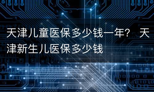天津儿童医保多少钱一年？ 天津新生儿医保多少钱