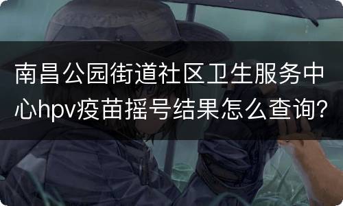 南昌公园街道社区卫生服务中心hpv疫苗摇号结果怎么查询？