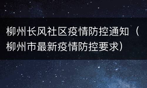 柳州长风社区疫情防控通知（柳州市最新疫情防控要求）