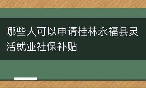 哪些人可以申请桂林永福县灵活就业社保补贴
