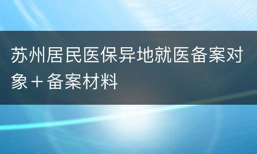 苏州居民医保异地就医备案对象＋备案材料