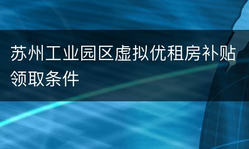 苏州工业园区虚拟优租房补贴领取条件