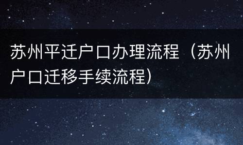 苏州平迁户口办理流程（苏州户口迁移手续流程）
