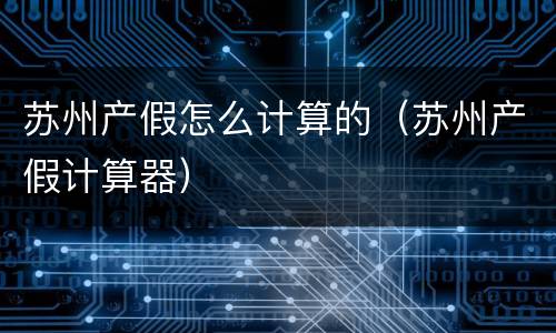 苏州产假怎么计算的（苏州产假计算器）